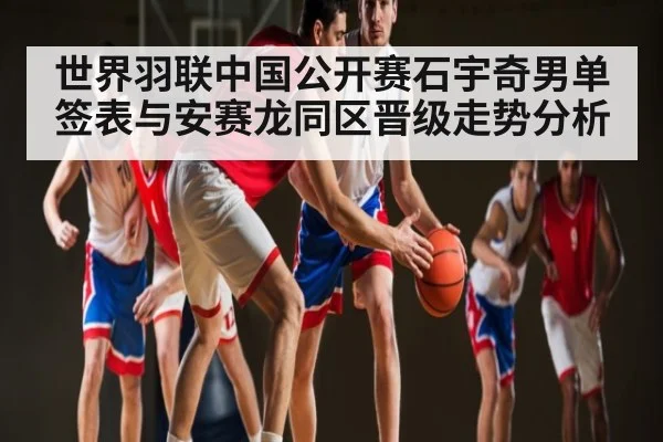 世界羽联中国公开赛石宇奇男单签表与安赛龙同区晋级走势分析