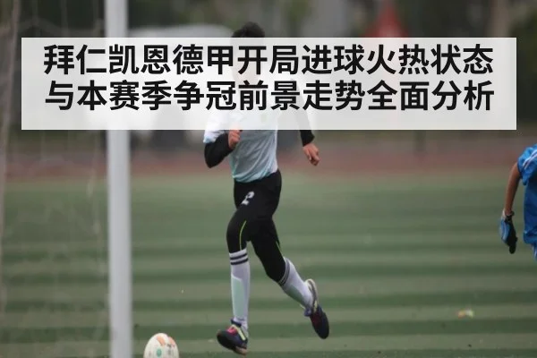 拜仁凯恩德甲开局进球火热状态与本赛季争冠前景走势全面分析