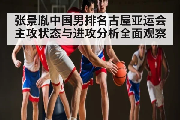 张景胤中国男排名古屋亚运会主攻状态与进攻分析全面观察