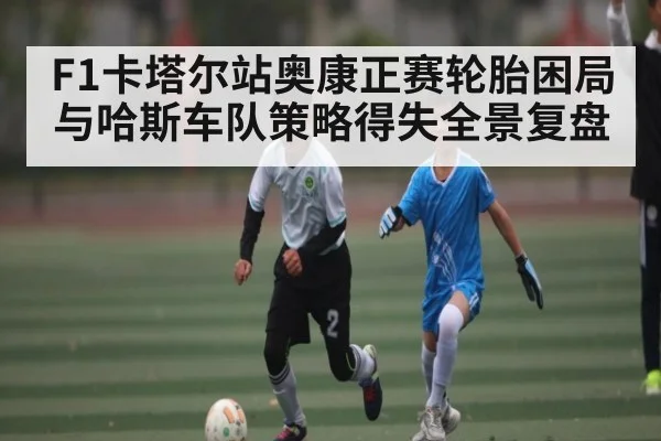 F1卡塔尔站奥康正赛轮胎困局与哈斯车队策略得失全景复盘