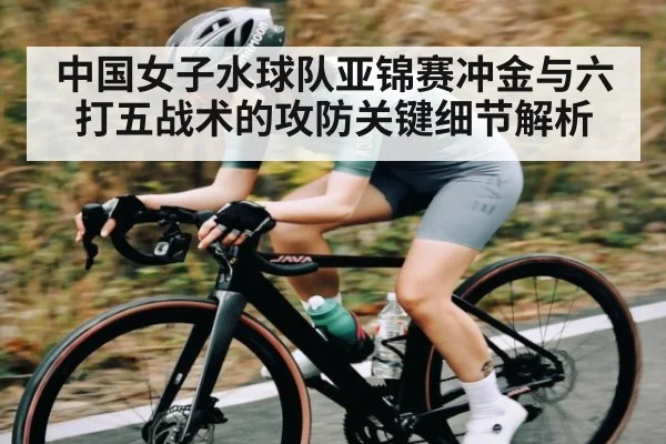 中国女子水球队亚锦赛冲金与六打五战术的攻防关键细节解析