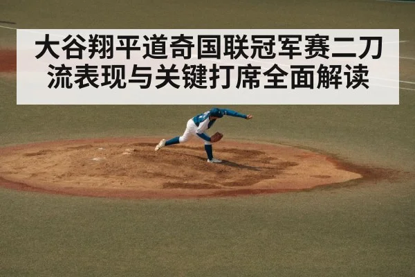 大谷翔平道奇国联冠军赛二刀流表现与关键打席全面解读