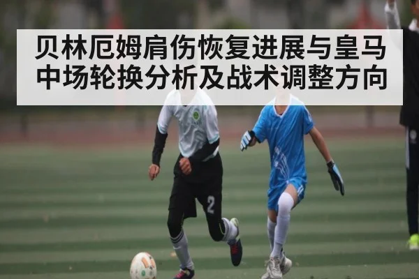 贝林厄姆肩伤恢复进展与皇马中场轮换分析及战术调整方向