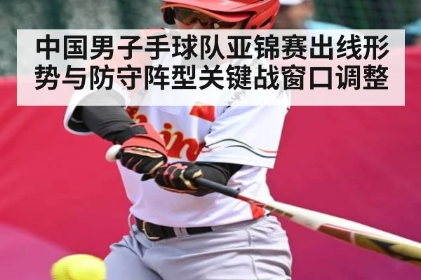 中国男子手球队亚锦赛出线形势与防守阵型关键战窗口调整
