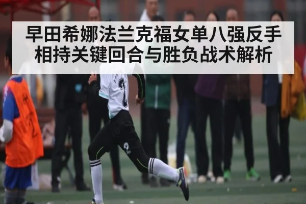 早田希娜法兰克福女单八强反手相持关键回合与胜负战术解析