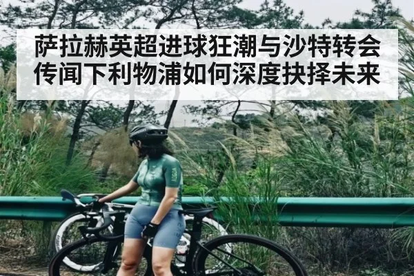 萨拉赫英超进球狂潮与沙特转会传闻下利物浦如何深度抉择未来
