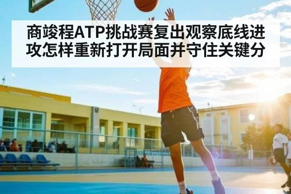 商竣程ATP挑战赛复出观察底线进攻怎样重新打开局面并守住关键分