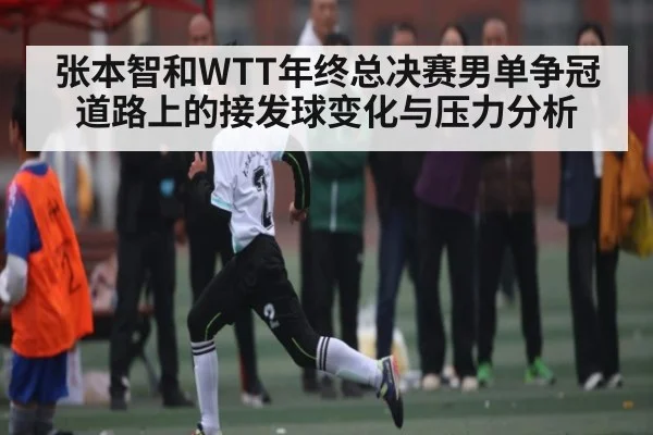 张本智和WTT年终总决赛男单争冠道路上的接发球变化与压力分析