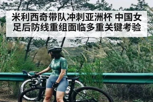 米利西奇带队冲刺亚洲杯 中国女足后防线重组面临多重关键考验