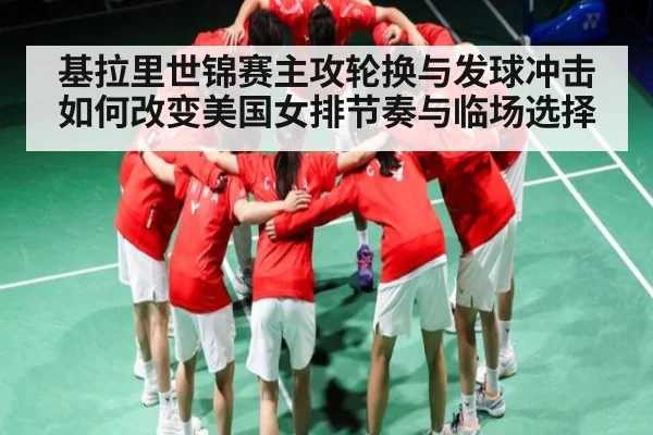基拉里世锦赛主攻轮换与发球冲击如何改变美国女排节奏与临场选择
