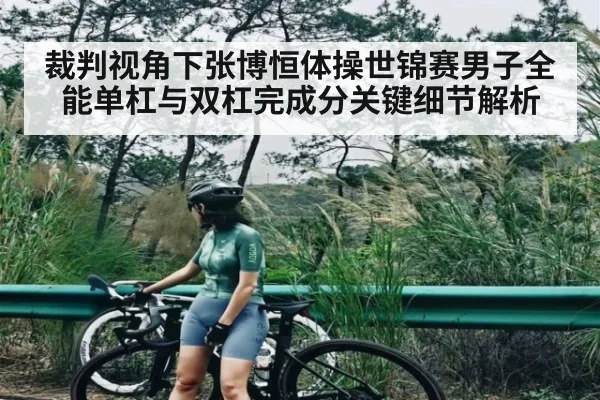 裁判视角下张博恒体操世锦赛男子全能单杠与双杠完成分关键细节解析 - kaiyun